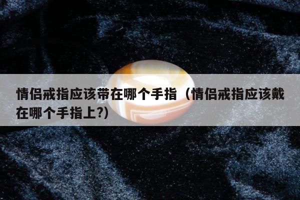情侣戒指应该带在哪个手指（情侣戒指应该戴在哪个手指上?）