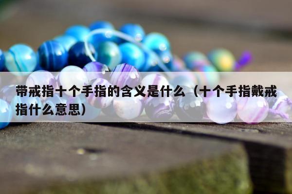 带戒指十个手指的含义是什么（十个手指戴戒指什么意思）