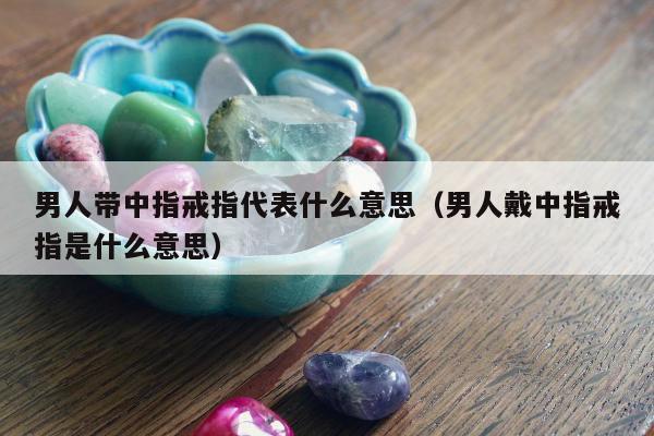 男人带中指戒指代表什么意思（男人戴中指戒指是什么意思）