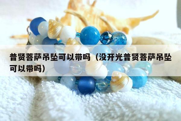 普贤菩萨吊坠可以带吗（没开光普贤菩萨吊坠可以带吗）