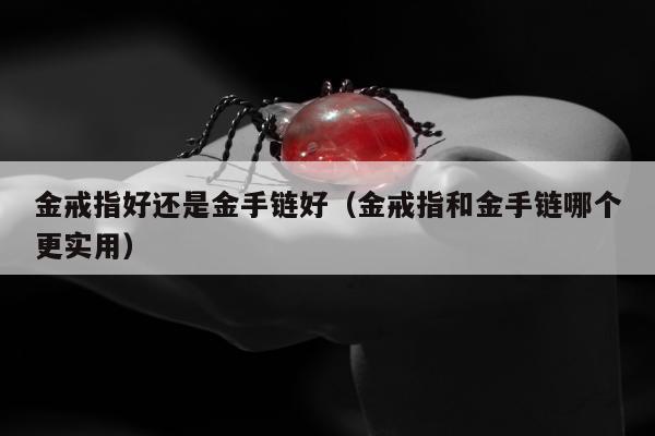 金戒指好还是金手链好（金戒指和金手链哪个更实用）