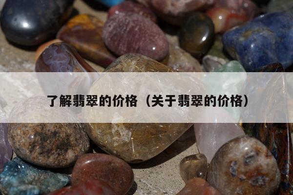 了解翡翠的价格（关于翡翠的价格）
