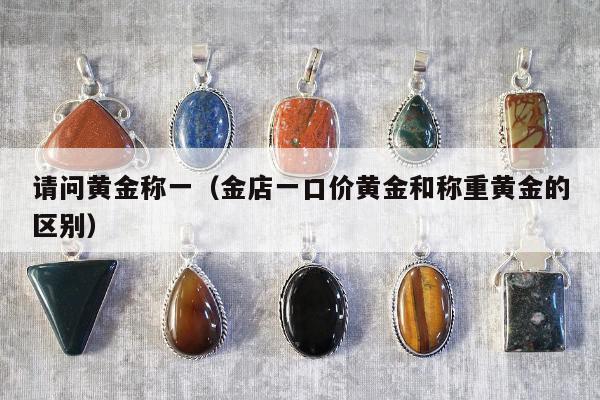 请问黄金称一（金店一口价黄金和称重黄金的区别）