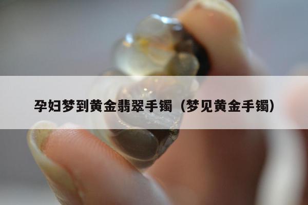 孕妇梦到黄金翡翠手镯（梦见黄金手镯）