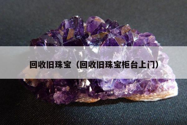 回收旧珠宝（回收旧珠宝柜台上门）