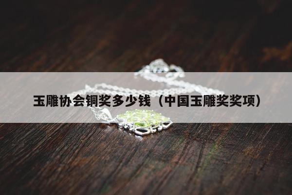 玉雕协会铜奖多少钱（中国玉雕奖奖项）