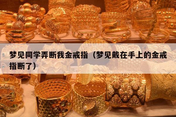 梦见同学弄断我金戒指（梦见戴在手上的金戒指断了）