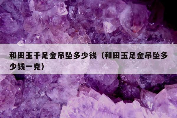 和田玉千足金吊坠多少钱（和田玉足金吊坠多少钱一克）