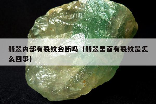 翡翠内部有裂纹会断吗（翡翠里面有裂纹是怎么回事）