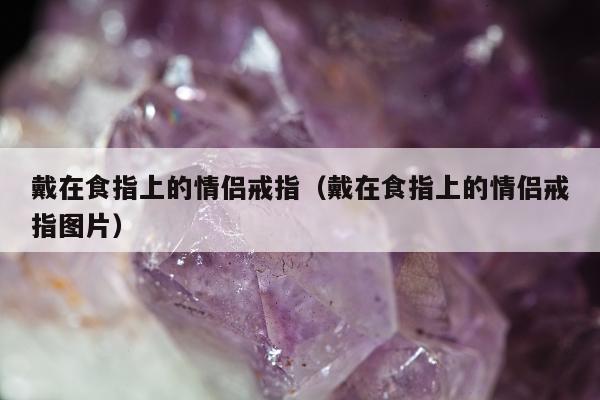 戴在食指上的情侣戒指（戴在食指上的情侣戒指图片）