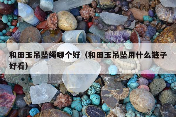 和田玉吊坠绳哪个好（和田玉吊坠用什么链子好看）