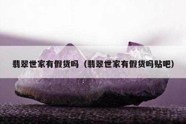 翡翠世家有假货吗（翡翠世家有假货吗贴吧）