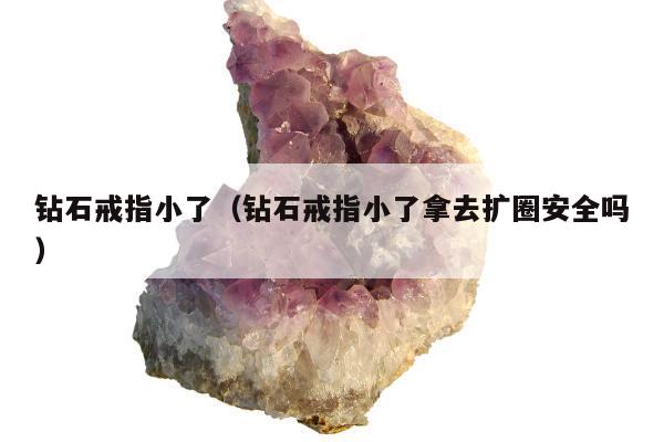 钻石戒指小了（钻石戒指小了拿去扩圈安全吗）