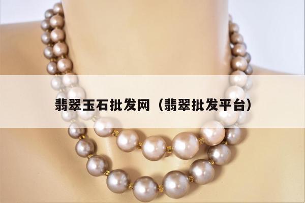 翡翠玉石批发网（翡翠批发平台）