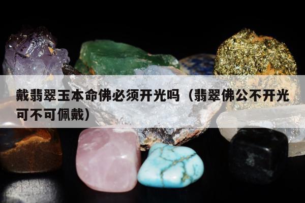 戴翡翠玉本命佛必须开光吗（翡翠佛公不开光可不可佩戴）