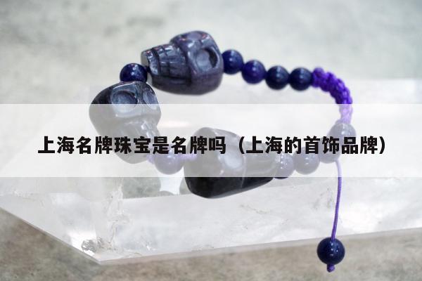 上海名牌珠宝是名牌吗（上海的首饰品牌）