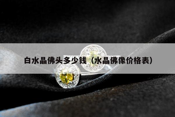 白水晶佛头多少钱（水晶佛像价格表）
