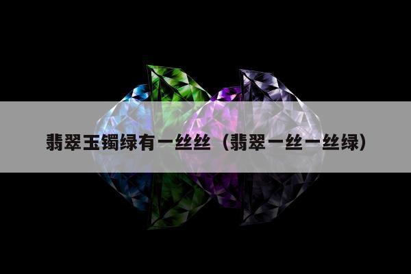 翡翠玉镯绿有一丝丝（翡翠一丝一丝绿）