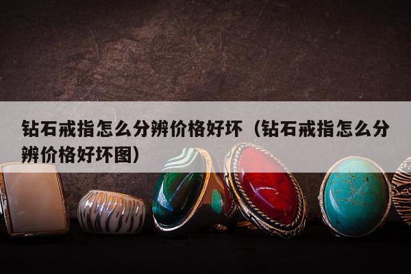 钻石戒指怎么分辨价格好坏（钻石戒指怎么分辨价格好坏图）