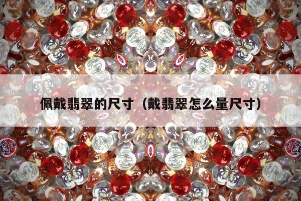 佩戴翡翠的尺寸（戴翡翠怎么量尺寸）