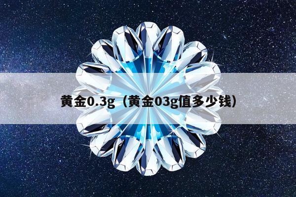 黄金0.3g（黄金03g值多少钱）