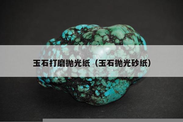 玉石打磨抛光纸（玉石抛光砂纸）