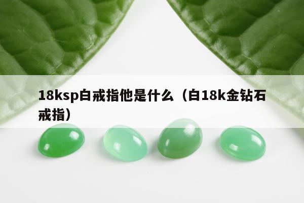 8ksp白戒指他是什么（白18k金钻石戒指）"