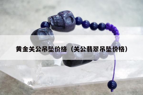 黄金关公吊坠价格（关公翡翠吊坠价格）