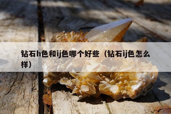 钻石h色和ij色哪个好些（钻石ij色怎么样）