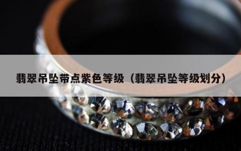 翡翠吊坠带点紫色等级（翡翠吊坠等级划分）