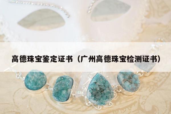 高德珠宝鉴定证书（广州高德珠宝检测证书）