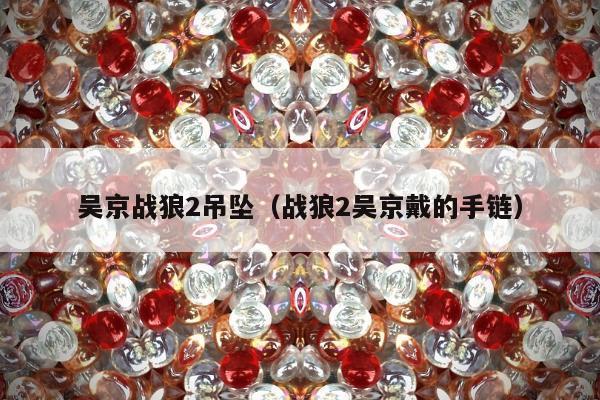 吴京战狼2吊坠（战狼2吴京戴的手链）