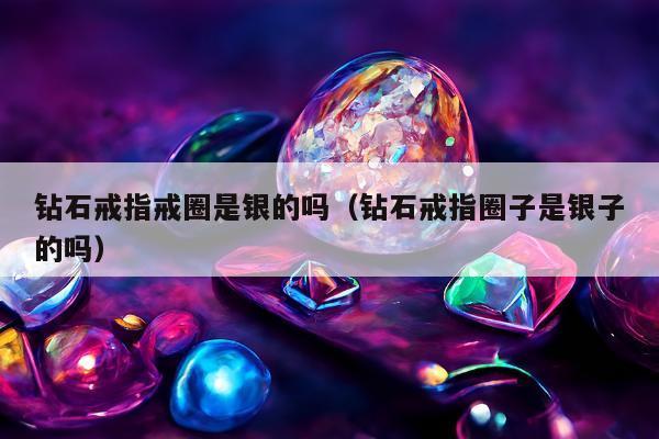 钻石戒指戒圈是银的吗（钻石戒指圈子是银子的吗）