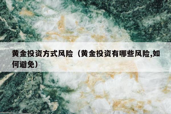 黄金投资方式风险（黄金投资有哪些风险,如何避免）