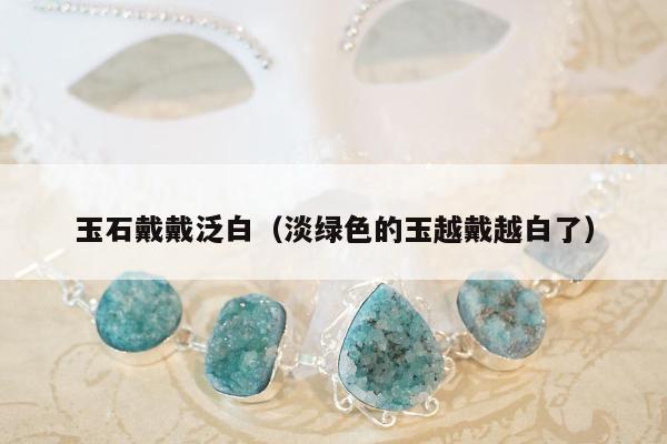 玉石戴戴泛白（淡绿色的玉越戴越白了）