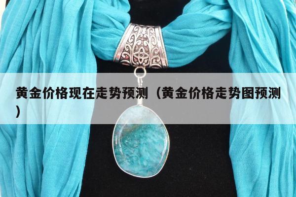 黄金价格现在走势预测（黄金价格走势图预测）