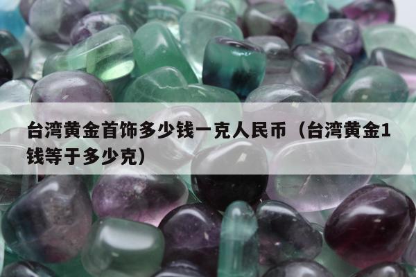 台湾黄金首饰多少钱一克人民币（台湾黄金1钱等于多少克）