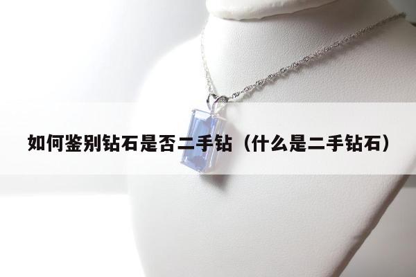 如何鉴别钻石是否二手钻（什么是二手钻石）