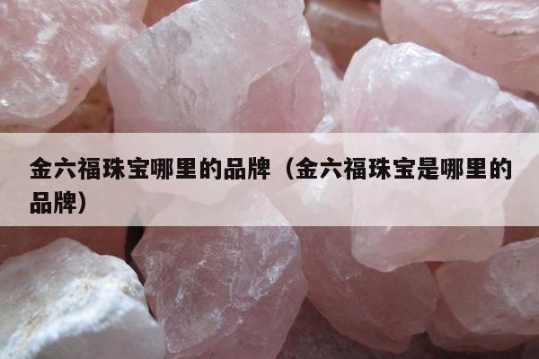 金六福珠宝哪里的品牌（金六福珠宝是哪里的品牌）
