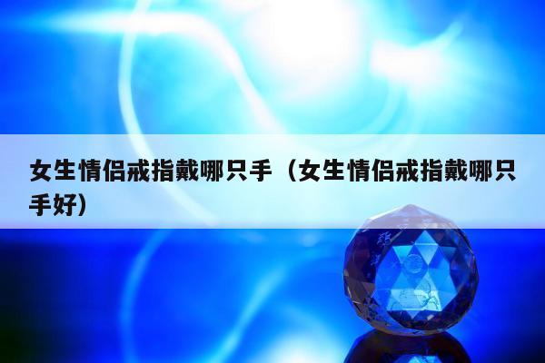女生情侣戒指戴哪只手（女生情侣戒指戴哪只手好）
