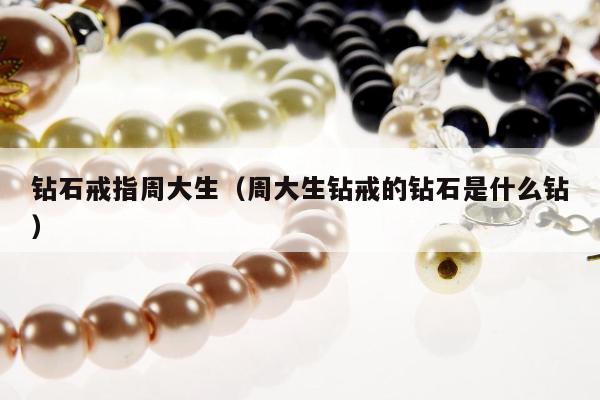 钻石戒指周大生（周大生钻戒的钻石是什么钻）