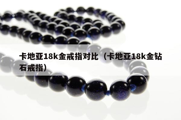卡地亚18k金戒指对比（卡地亚18k金钻石戒指）