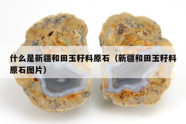 什么是新疆和田玉籽料原石（新疆和田玉籽料原石图片）