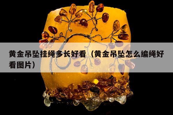 黄金吊坠挂绳多长好看（黄金吊坠怎么编绳好看图片）