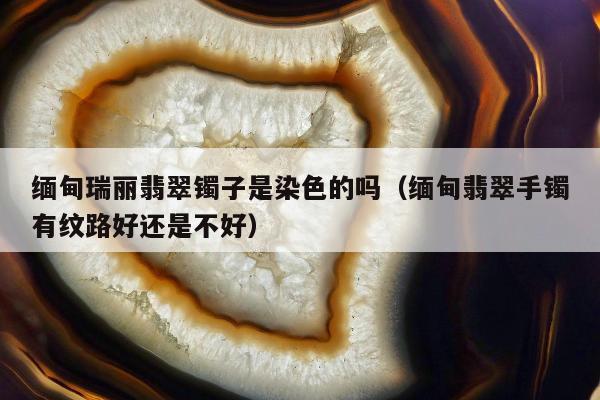 缅甸瑞丽翡翠镯子是染色的吗（缅甸翡翠手镯有纹路好还是不好）
