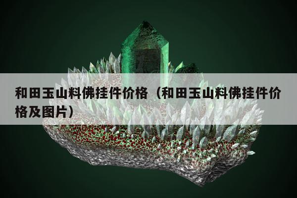 和田玉山料佛挂件价格（和田玉山料佛挂件价格及图片）