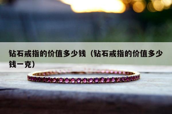 钻石戒指的价值多少钱（钻石戒指的价值多少钱一克）