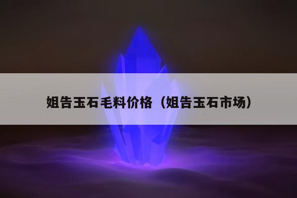 姐告玉石毛料价格（姐告玉石市场）