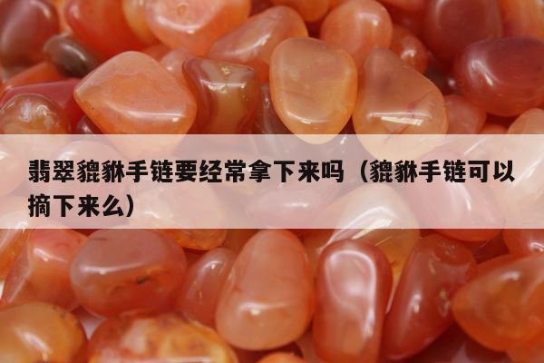 翡翠貔貅手链要经常拿下来吗（貔貅手链可以摘下来么）