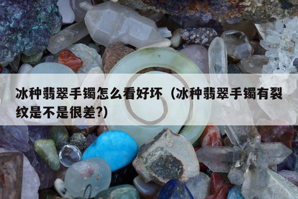 冰种翡翠手镯怎么看好坏（冰种翡翠手镯有裂纹是不是很差?）